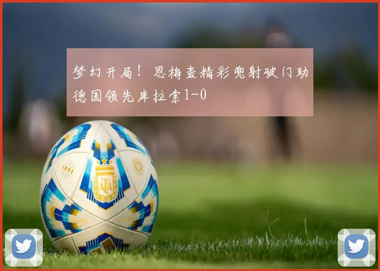 梦幻开局！恩梅查精彩兜射破门助德国领先库拉索1-0
