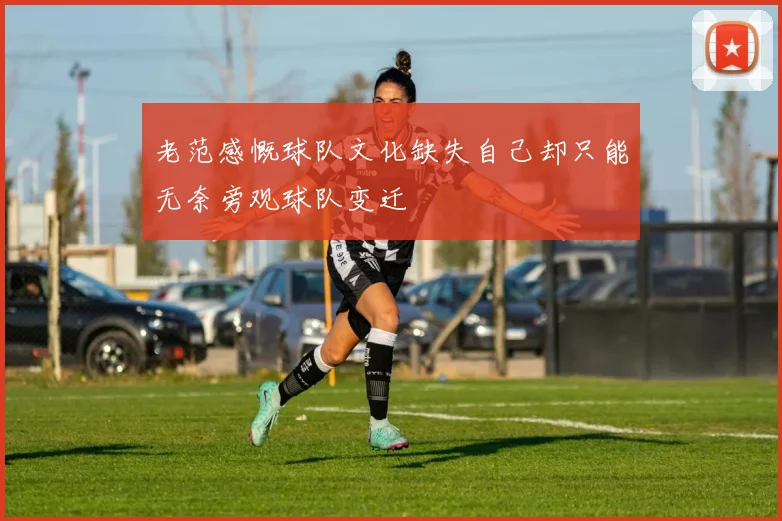 老范感慨球队文化缺失自己却只能无奈旁观球队变迁