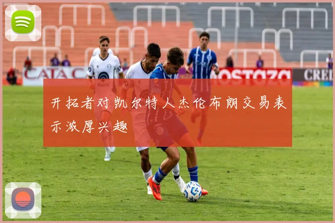 开拓者对凯尔特人杰伦布朗交易表示浓厚兴趣