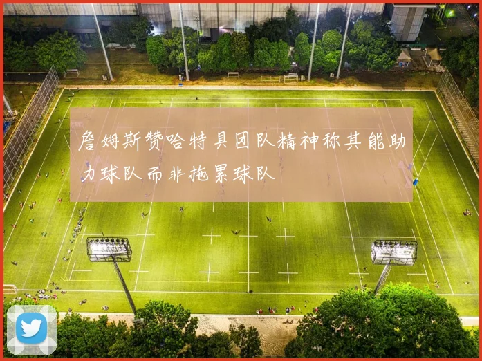 詹姆斯赞哈特具团队精神称其能助力球队而非拖累球队