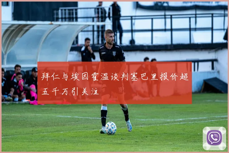 拜仁与埃因霍温谈判塞巴里报价超五千万引关注