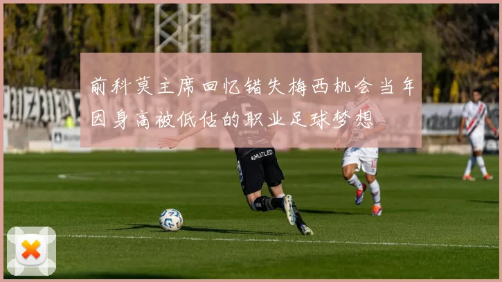 前科莫主席回忆错失梅西机会当年因身高被低估的职业足球梦想
