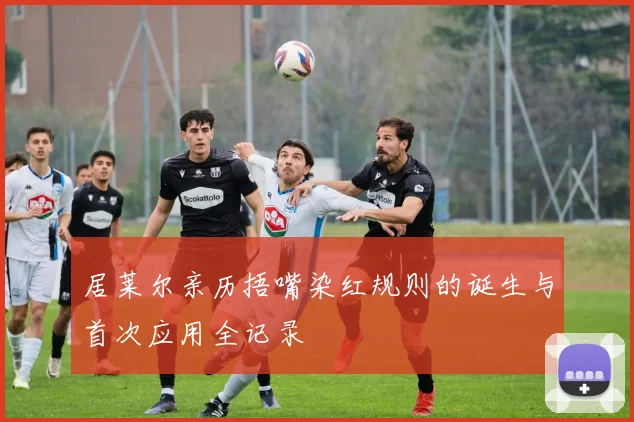 居莱尔亲历捂嘴染红规则的诞生与首次应用全记录