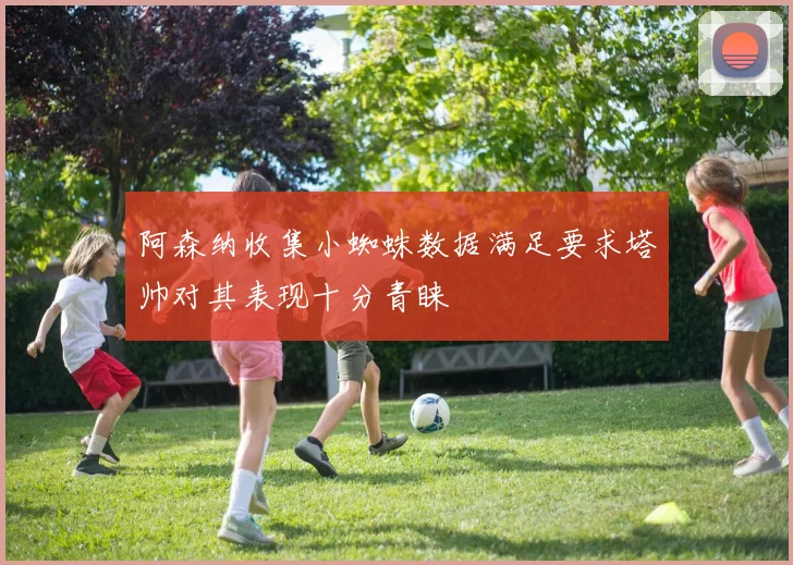 阿森纳收集小蜘蛛数据满足要求塔帅对其表现十分青睐