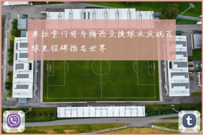 库拉索门将与梅西交换球衣庆祝百球里程碑扬名世界