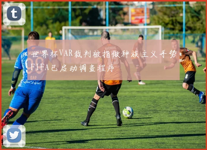 世界杯VAR裁判被指做种族主义手势FIFA已启动调查程序