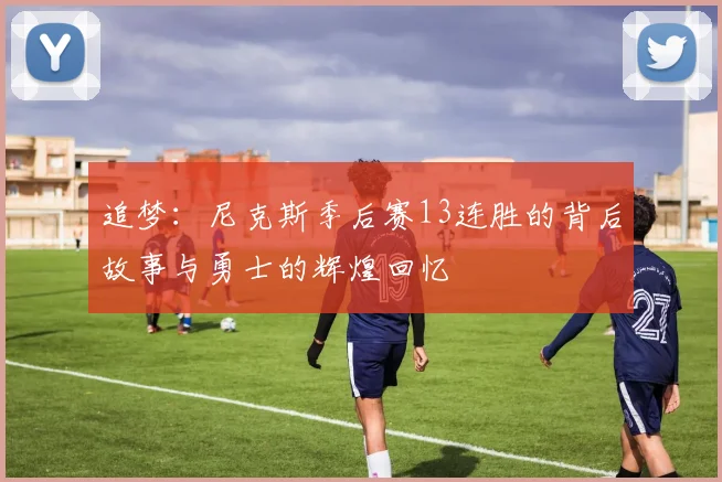 追梦：尼克斯季后赛13连胜的背后故事与勇士的辉煌回忆