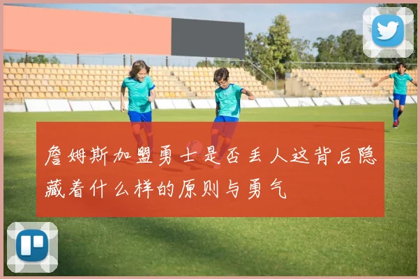 詹姆斯加盟勇士是否丢人这背后隐藏着什么样的原则与勇气