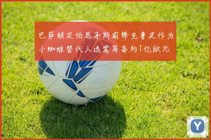 巴萨锁定伯恩茅斯前锋克鲁皮作为小蜘蛛替代人选需筹备约1亿欧元