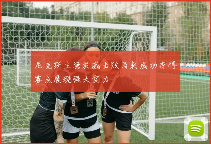 尼克斯主场发威击败马刺成功夺得赛点展现强大实力