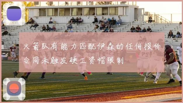 火箭队有能力匹配伊森的任何报价合同未触发硬工资帽限制