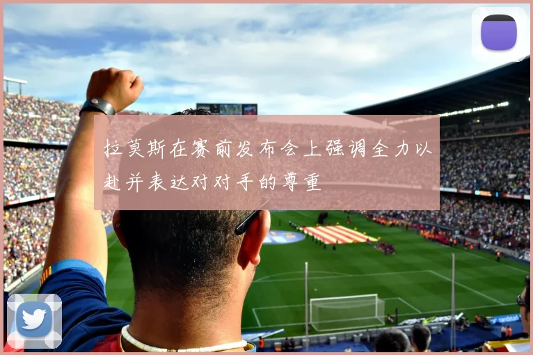 拉莫斯在赛前发布会上强调全力以赴并表达对对手的尊重