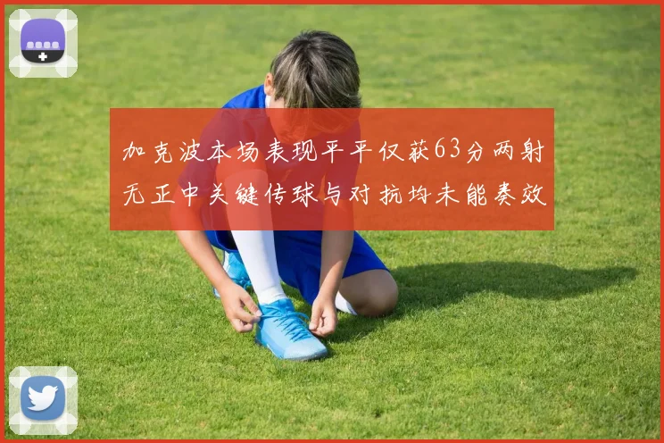 加克波本场表现平平仅获63分两射无正中关键传球与对抗均未能奏效