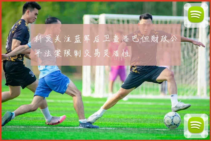 科莫关注蓝军后卫查洛巴但财政公平法案限制交易灵活性