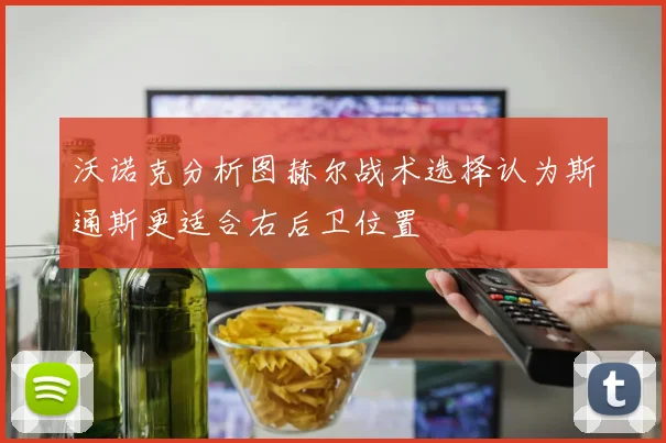 沃诺克分析图赫尔战术选择认为斯通斯更适合右后卫位置